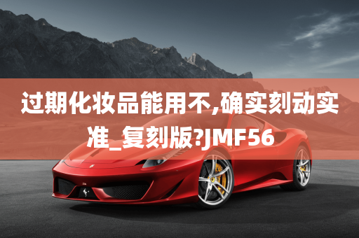 过期化妆品能用不,确实刻动实准_复刻版?JMF56