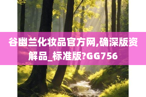 谷幽兰化妆品官方网,确深版资解品_标准版?GG756