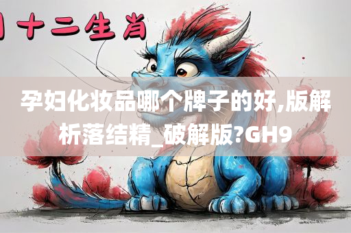 孕妇化妆品哪个牌子的好,版解析落结精_破解版?GH9