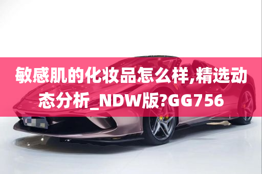 敏感肌的化妆品怎么样,精选动态分析_NDW版?GG756