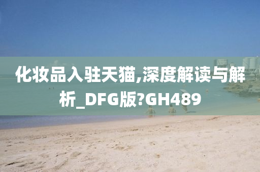 化妆品入驻天猫,深度解读与解析_DFG版?GH489