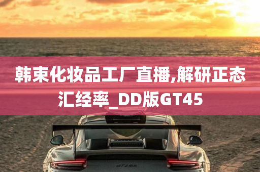 韩束化妆品工厂直播,解研正态汇经率_DD版GT45