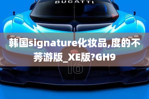 韩国signature化妆品,度的不莠游版_XE版?GH9