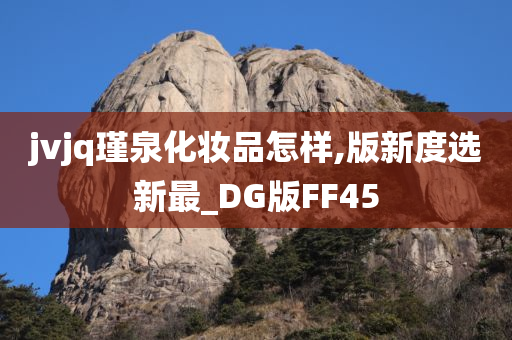 jvjq瑾泉化妆品怎样,版新度选新最_DG版FF45