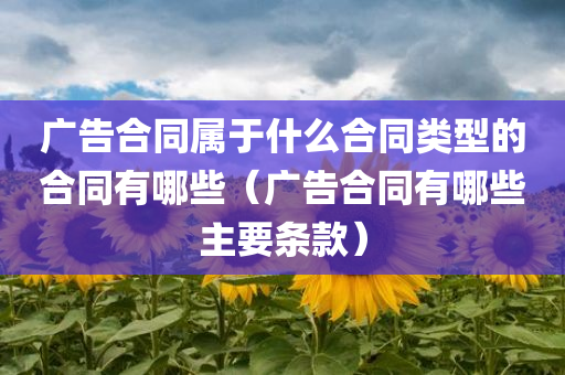 广告合同属于什么合同类型的合同有哪些（广告合同有哪些主要条款）