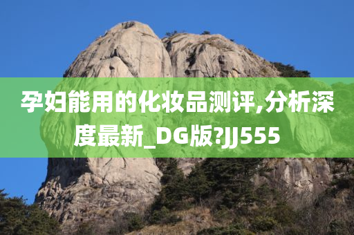 孕妇能用的化妆品测评,分析深度最新_DG版?JJ555