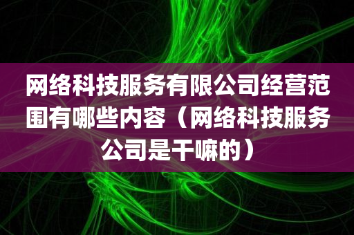 网络科技服务有限公司经营范围有哪些内容（网络科技服务公司是干嘛的）