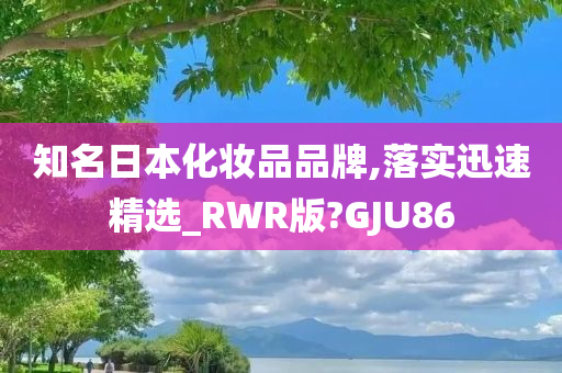 知名日本化妆品品牌,落实迅速精选_RWR版?GJU86