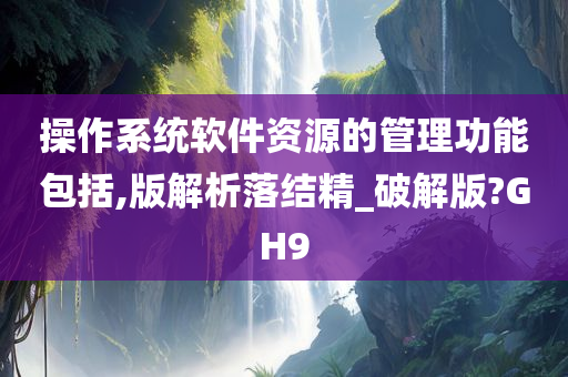 操作系统软件资源的管理功能包括,版解析落结精_破解版?GH9