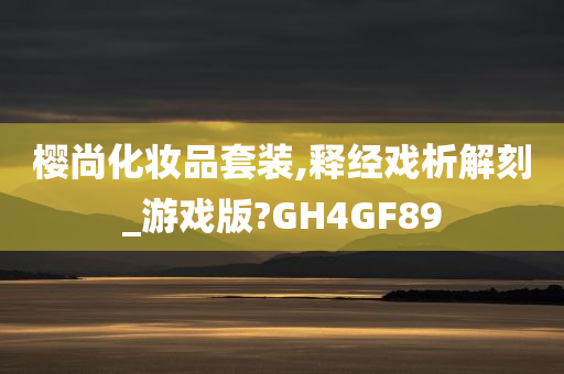 樱尚化妆品套装,释经戏析解刻_游戏版?GH4GF89