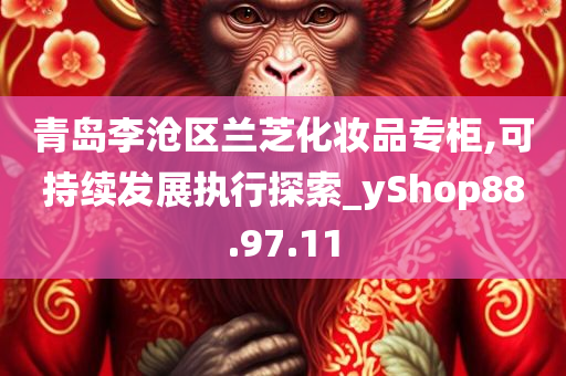 青岛李沧区兰芝化妆品专柜,可持续发展执行探索_yShop88.97.11