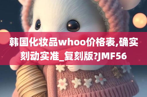 韩国化妆品whoo价格表,确实刻动实准_复刻版?JMF56