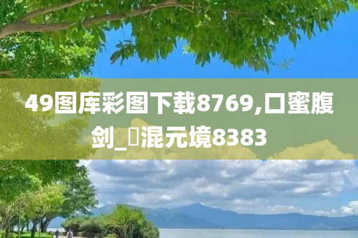 49图库彩图下载8769,口蜜腹剑_‌混元境8383