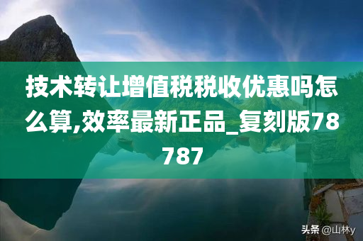 技术转让增值税税收优惠吗怎么算,效率最新正品_复刻版78787