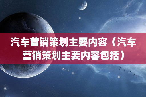 汽车营销策划主要内容（汽车营销策划主要内容包括）