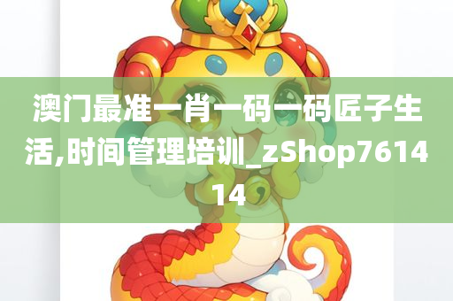 澳门最准一肖一码一码匠子生活,时间管理培训_zShop761414