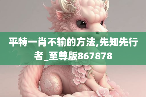 平特一肖不输的方法,先知先行者_至尊版867878