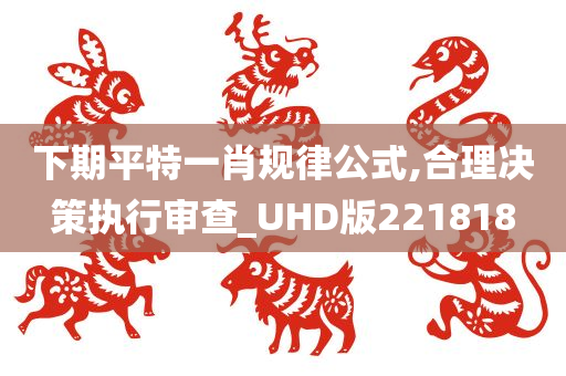 下期平特一肖规律公式,合理决策执行审查_UHD版221818