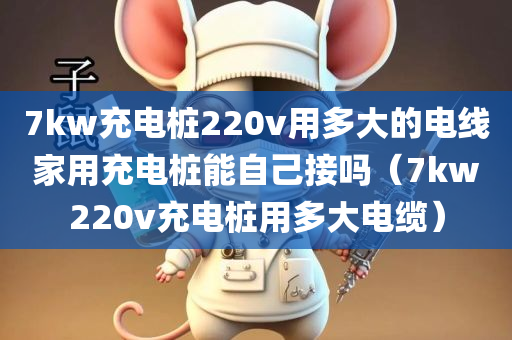 7kw充电桩220v用多大的电线家用充电桩能自己接吗（7kw220v充电桩用多大电缆）