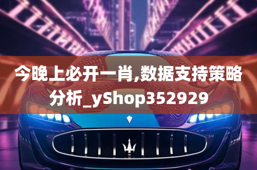 今晚上必开一肖,数据支持策略分析_yShop352929