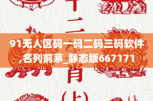 91无人区码一码二码三码软件,名列前茅_静态版667171