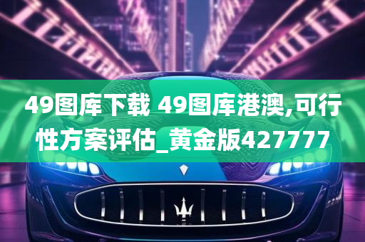 49图库下载 49图库港澳,可行性方案评估_黄金版427777