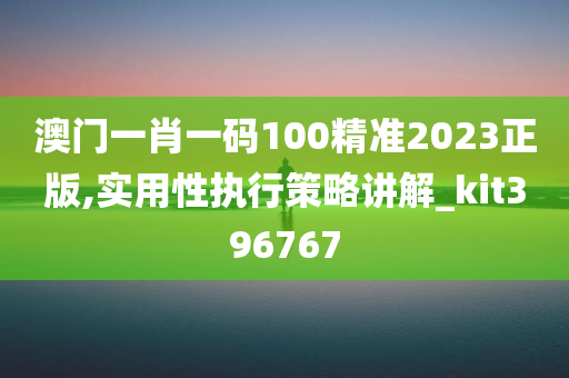 澳门一肖一码100精准2023正版,实用性执行策略讲解_kit396767