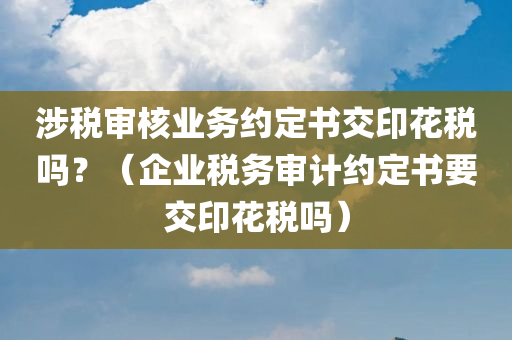 涉税审核业务约定书交印花税吗？（企业税务审计约定书要交印花税吗）