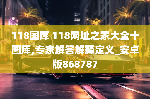 118图库 118网址之家大全十图库,专家解答解释定义_安卓版868787