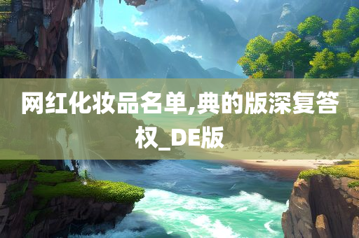 网红化妆品名单,典的版深复答权_DE版