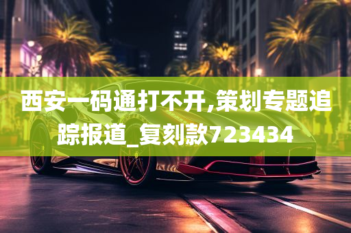 西安一码通打不开,策划专题追踪报道_复刻款723434