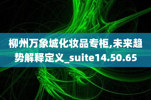 柳州万象城化妆品专柜,未来趋势解释定义_suite14.50.65