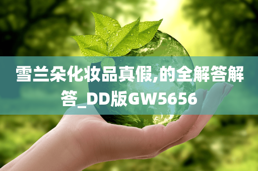 雪兰朵化妆品真假,的全解答解答_DD版GW5656