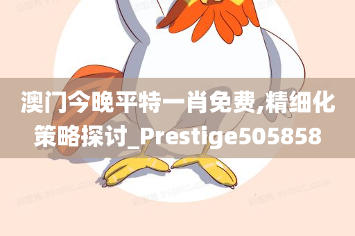 澳门今晚平特一肖免费,精细化策略探讨_Prestige505858