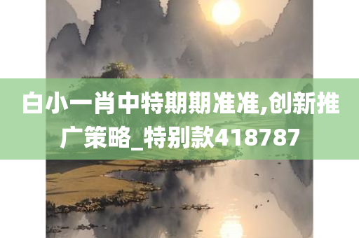 白小一肖中特期期准准,创新推广策略_特别款418787