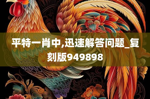 平特一肖中,迅速解答问题_复刻版949898