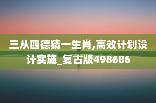 三从四德猜一生肖,高效计划设计实施_复古版498686