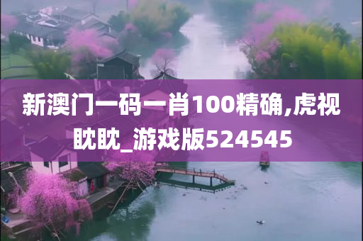 新澳门一码一肖100精确,虎视眈眈_游戏版524545