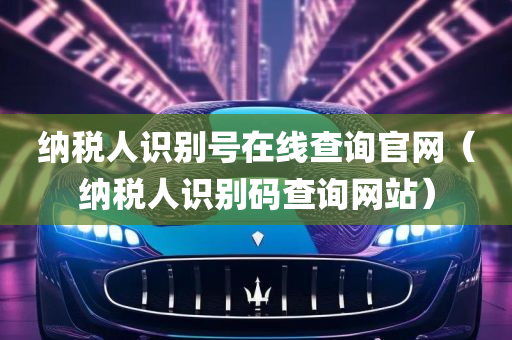 纳税人识别号在线查询官网（纳税人识别码查询网站）