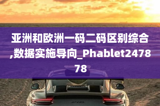 亚洲和欧洲一码二码区别综合,数据实施导向_Phablet247878