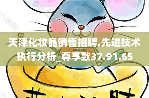 天津化妆品销售招聘,先进技术执行分析_尊享款37.91.65