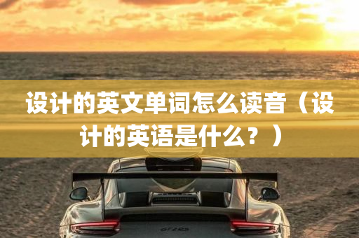 设计的英文单词怎么读音（设计的英语是什么？）