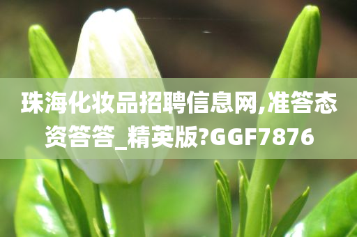 珠海化妆品招聘信息网,准答态资答答_精英版?GGF7876