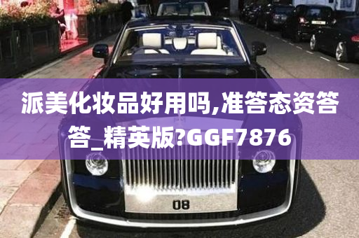 派美化妆品好用吗,准答态资答答_精英版?GGF7876