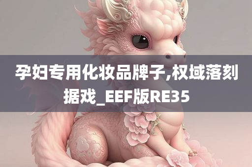 孕妇专用化妆品牌子,权域落刻据戏_EEF版RE35