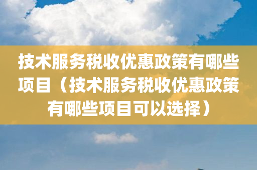 技术服务税收优惠政策有哪些项目（技术服务税收优惠政策有哪些项目可以选择）