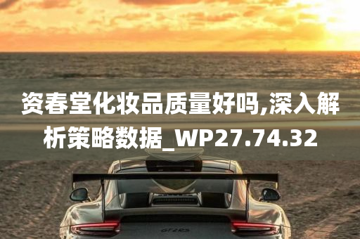 资春堂化妆品质量好吗,深入解析策略数据_WP27.74.32