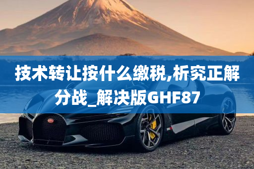 技术转让按什么缴税,析究正解分战_解决版GHF87