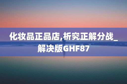 化妆品正品店,析究正解分战_解决版GHF87