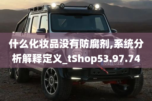 什么化妆品没有防腐剂,系统分析解释定义_tShop53.97.74